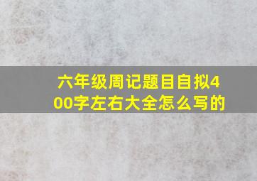 六年级周记题目自拟400字左右大全怎么写的