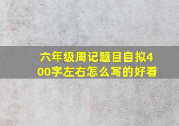 六年级周记题目自拟400字左右怎么写的好看