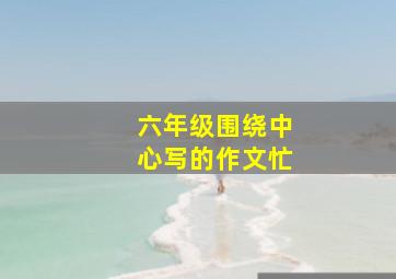 六年级围绕中心写的作文忙