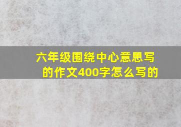 六年级围绕中心意思写的作文400字怎么写的