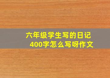 六年级学生写的日记400字怎么写呀作文