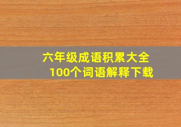 六年级成语积累大全100个词语解释下载