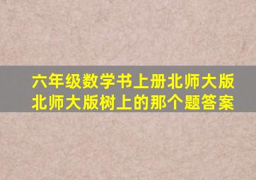 六年级数学书上册北师大版北师大版树上的那个题答案