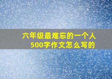 六年级最难忘的一个人500字作文怎么写的