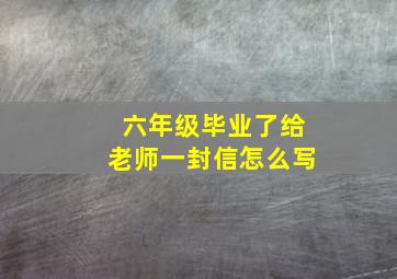 六年级毕业了给老师一封信怎么写