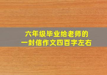 六年级毕业给老师的一封信作文四百字左右