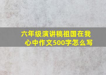 六年级演讲稿祖国在我心中作文500字怎么写