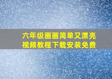 六年级画画简单又漂亮视频教程下载安装免费