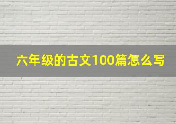 六年级的古文100篇怎么写