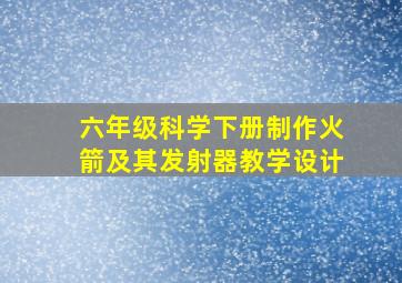 六年级科学下册制作火箭及其发射器教学设计