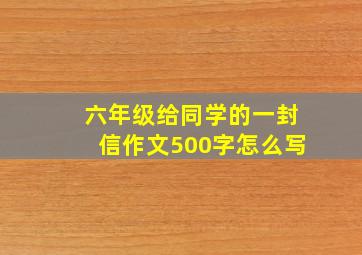 六年级给同学的一封信作文500字怎么写