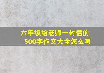 六年级给老师一封信的500字作文大全怎么写