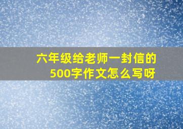 六年级给老师一封信的500字作文怎么写呀