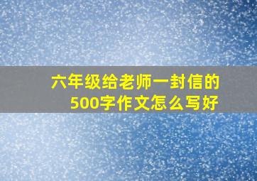 六年级给老师一封信的500字作文怎么写好