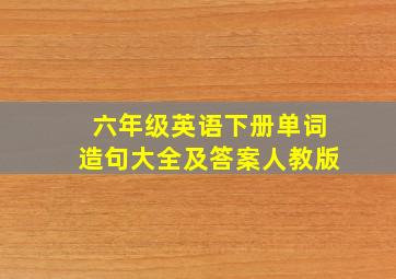 六年级英语下册单词造句大全及答案人教版