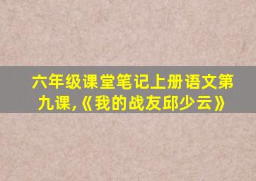 六年级课堂笔记上册语文第九课,《我的战友邱少云》