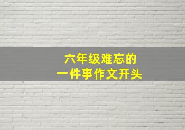 六年级难忘的一件事作文开头