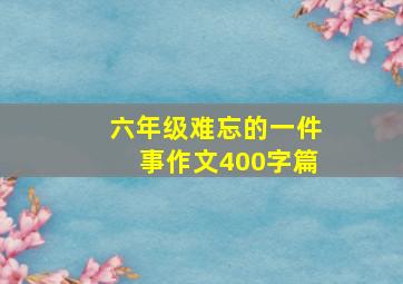 六年级难忘的一件事作文400字篇