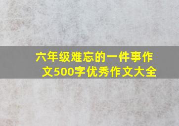 六年级难忘的一件事作文500字优秀作文大全