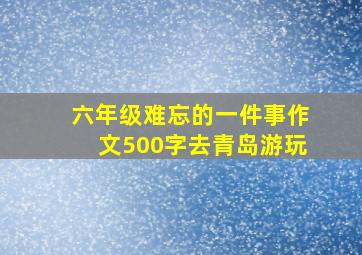 六年级难忘的一件事作文500字去青岛游玩