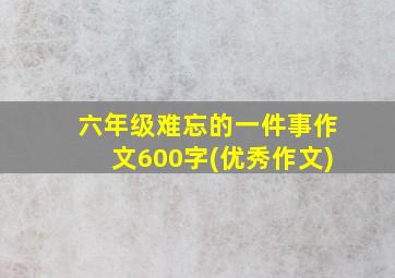 六年级难忘的一件事作文600字(优秀作文)