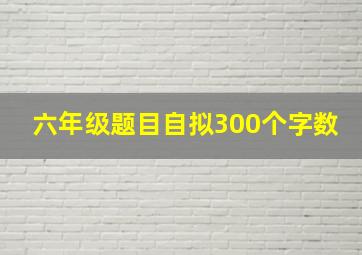 六年级题目自拟300个字数