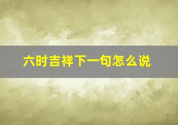 六时吉祥下一句怎么说