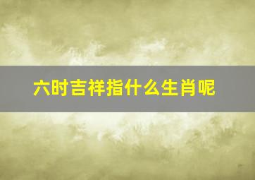 六时吉祥指什么生肖呢