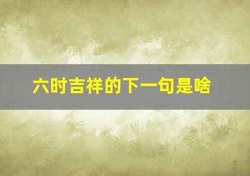 六时吉祥的下一句是啥