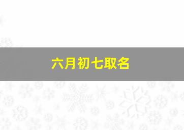 六月初七取名