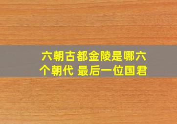 六朝古都金陵是哪六个朝代 最后一位国君