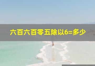 六百六百零五除以6=多少