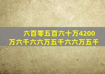 六百零五百六十万4200万六千六六万五千六六万五千