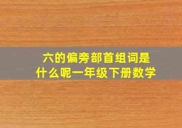 六的偏旁部首组词是什么呢一年级下册数学