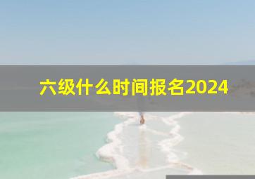 六级什么时间报名2024