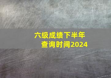 六级成绩下半年查询时间2024