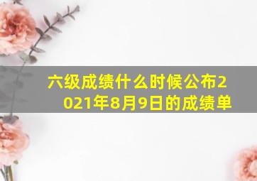 六级成绩什么时候公布2021年8月9日的成绩单