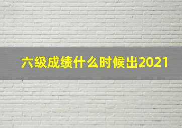 六级成绩什么时候出2021