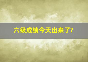 六级成绩今天出来了?