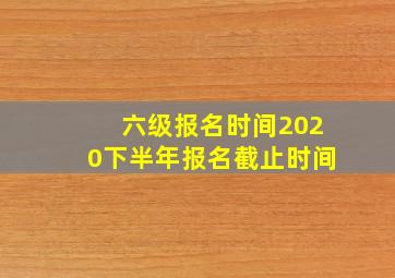 六级报名时间2020下半年报名截止时间