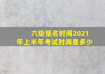 六级报名时间2021年上半年考试时间是多少