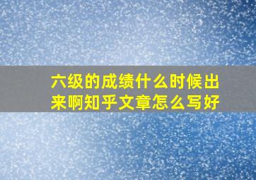 六级的成绩什么时候出来啊知乎文章怎么写好