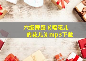 六级舞蹈《唱花儿的花儿》mp3下载