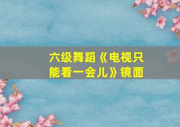 六级舞蹈《电视只能看一会儿》镜面