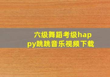 六级舞蹈考级happy跳跳音乐视频下载