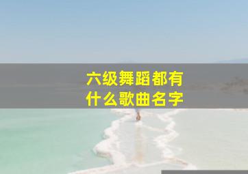 六级舞蹈都有什么歌曲名字