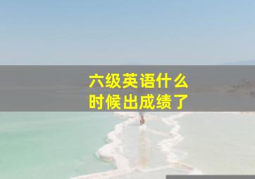 六级英语什么时候出成绩了