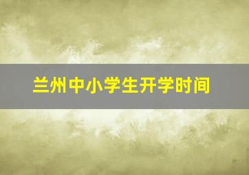 兰州中小学生开学时间