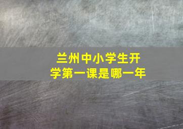 兰州中小学生开学第一课是哪一年