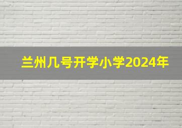 兰州几号开学小学2024年